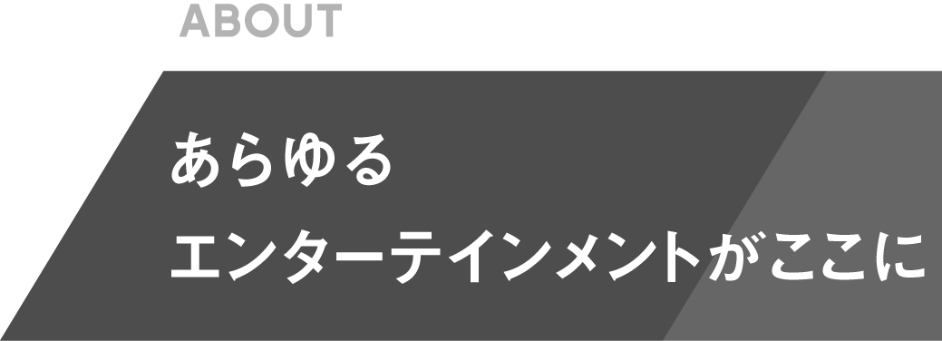 あらゆるエンターテインメントがここに
